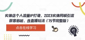 实体店个人流量IP打造，2023实体同城引流获客必听，含直播玩法（75节完整版）-易得个人分享
