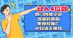 热门网络小说改编的爽剧，免授权推广，新人当天就能赚钱，日入4位数【揭秘】-易得个人分享