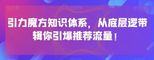 引力魔方知识体系，从底层逻‮带辑‬你引爆‮荐推‬流量！-易得个人分享
