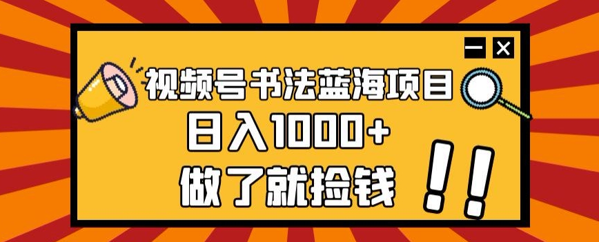 视频号书法蓝海项目，玩法简单，日入1000+【揭秘】-易得个人分享