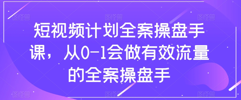 短视频计划全案操盘手课，从0-1会做有效流量的全案操盘手-易得个人分享
