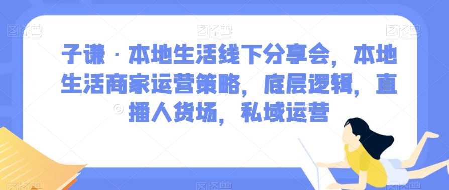 子谦·本地生活线下分享会，本地生活商家运营策略，底层逻辑，直播人货场，私域运营-易得个人分享