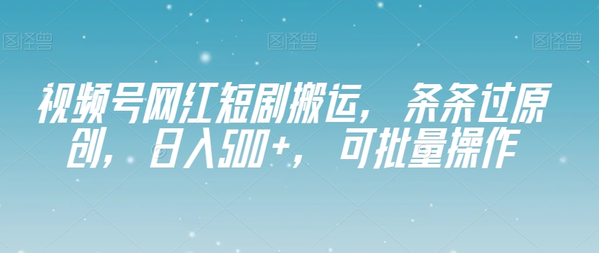 视频号网红短剧搬运，条条过原创，日入500+，可批量操作【揭秘】-易得个人分享