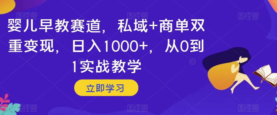 婴儿早教赛道，私域+商单双重变现，日入1000+，从0到1实战教学【揭秘】-易得个人分享