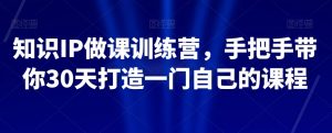 知识IP做课训练营，手把手带你30天打造一门自己的课程-易得个人分享