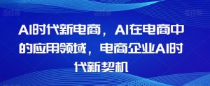 Al时代新电商，Al在电商中的应用领域，电商企业AI时代新契机-易得个人分享