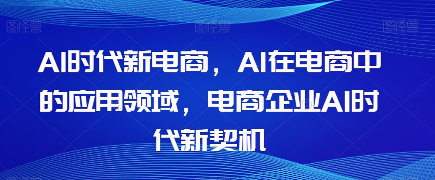 Al时代新电商，Al在电商中的应用领域，电商企业AI时代新契机-易得个人分享