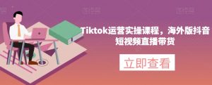 Tiktok运营实操课程，海外版抖音短视频直播带货-易得个人分享
