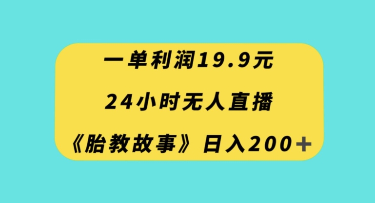 一单利润19.9，24小时无人直播胎教故事，每天轻松200+【揭秘】-易得个人分享