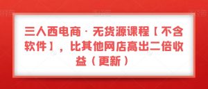 三人西电商·无货源课程【不含软件】，比其他网店高出二倍收益（更新）-易得个人分享