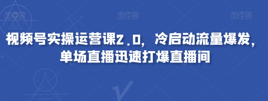 视频号实操运营课2.0，冷启动流量爆发，单场直播迅速打爆直播间-易得个人分享