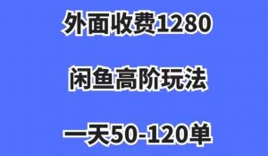 外面收费1280，闲鱼高阶玩法，一天50-120单，市场需求大，日入1000+【揭秘】-易得个人分享