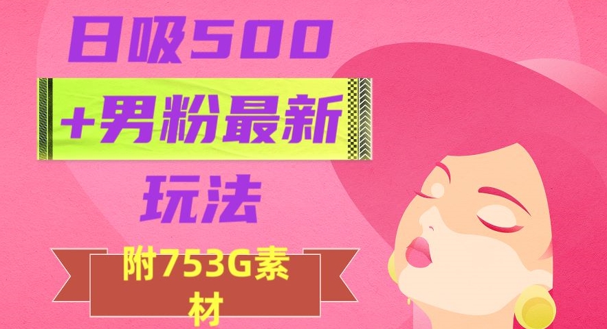日吸500+男粉最新玩法，从作品制作到如何引流及后端变现，保姆级教程【揭秘】-易得个人分享
