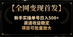 【全网变现首发】新手实操单号日入500+，渠道收益稳定，项目可批量放大【揭秘】-易得个人分享