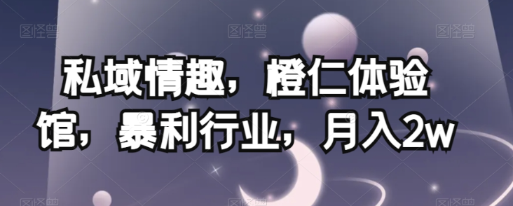私域情趣，橙仁体验馆，暴利行业，月入2w【揭秘】-易得个人分享
