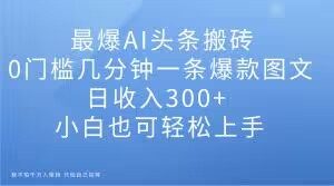 最爆AI头条搬砖，0门槛几分钟一条爆款图文，日收入300+，小白也可轻松上手【揭秘】-易得个人分享