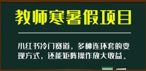 小红书冷门赛道，教师寒暑假项目，多种连环套的变现方式，还能矩阵操作放大收益【揭秘】-易得个人分享