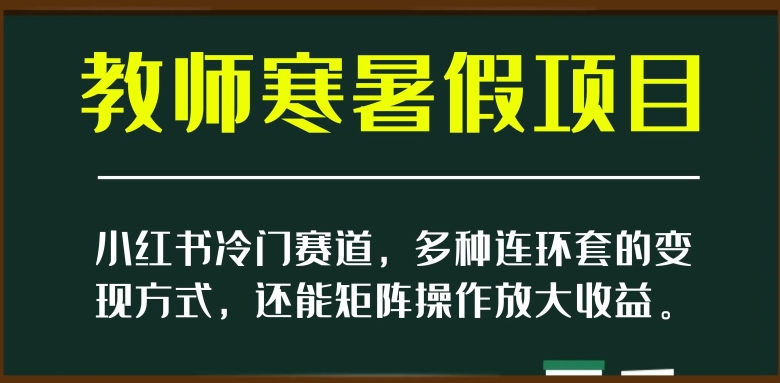 小红书冷门赛道，教师寒暑假项目，多种连环套的变现方式，还能矩阵操作放大收益【揭秘】-易得个人分享