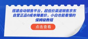 搭建自动销售平台，超低价渠道销售京东自营正品0成本赚差价，小白也能看懂的保姆级教程【揭秘】-易得个人分享
