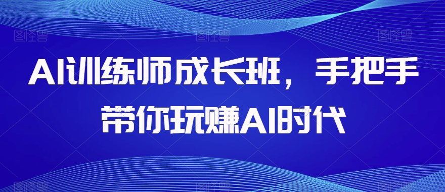 AI训练师成长班，手把手带你玩赚AI时代-易得个人分享