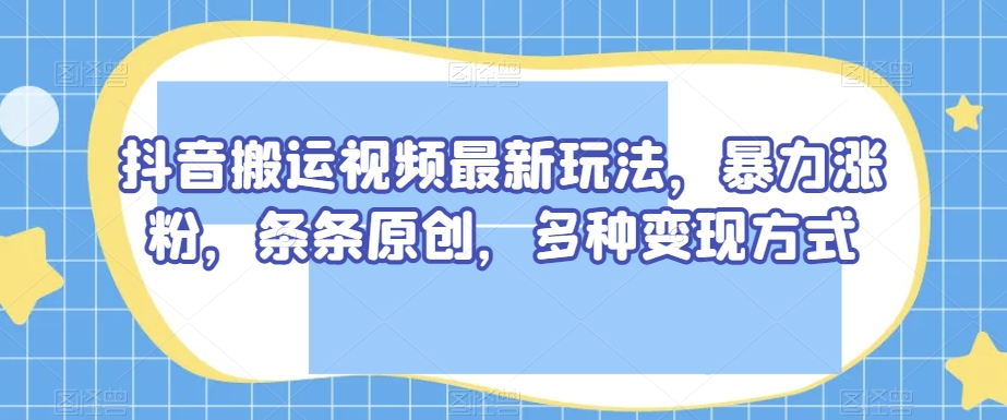 抖音搬运视频最新玩法，暴力涨粉，条条原创，多种变现方式【揭秘】-易得个人分享