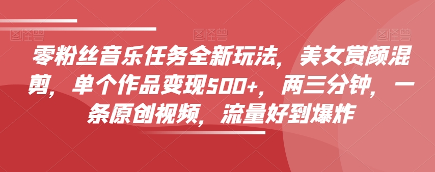 零粉丝音乐任务全新玩法，美女赏颜混剪，单个作品变现500+，两三分钟，一条原创视频，流量好到爆炸-易得个人分享
