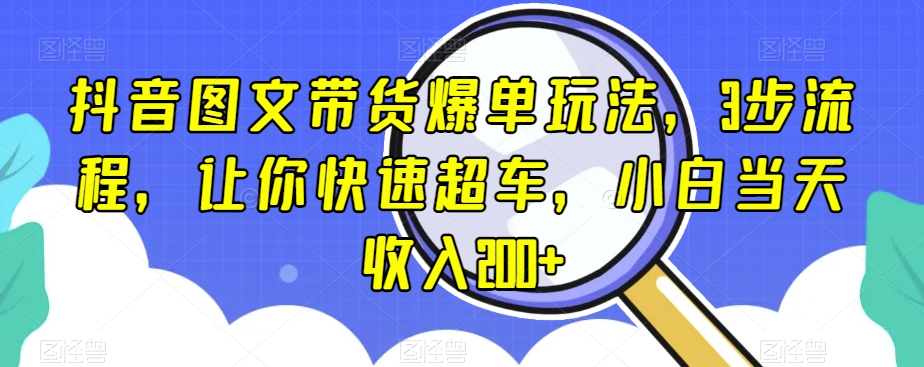 抖音图文带货爆单玩法，3步流程，让你快速超车，小白当天收入200+【揭秘】-易得个人分享