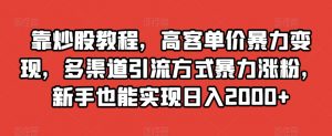 靠炒股教程，高客单价暴力变现，多渠道引流方式暴力涨粉，新手也能实现日入2000+【揭秘】-易得个人分享