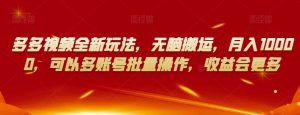 多多视频全新玩法，无脑搬运，月入10000，可以多账号批量操作，收益会更多【揭秘】-易得个人分享