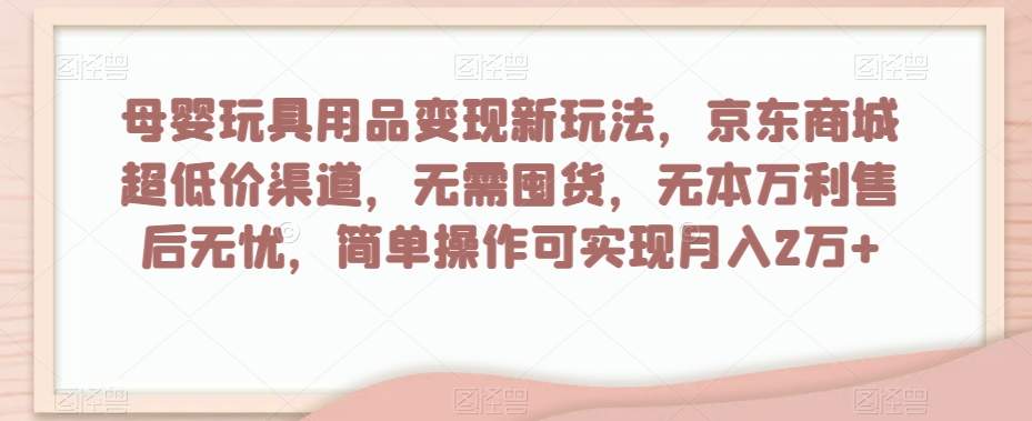 母婴玩具用品变现新玩法，京东商城超低价渠道，简单操作可实现月入2万+【揭秘】-易得个人分享