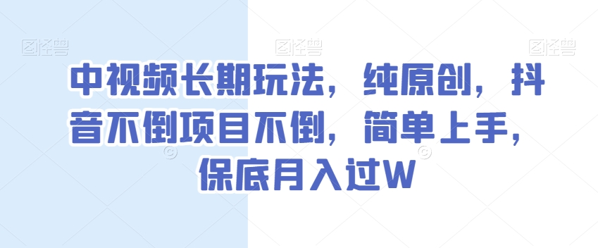 中视频长期玩法，纯原创，抖音不倒项目不倒，简单上手，保底月入过W【揭秘】-易得个人分享