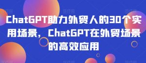 ChatGPT助力外贸人的30个实用场景，ChatGPT在外贸场景的高效应用-易得个人分享