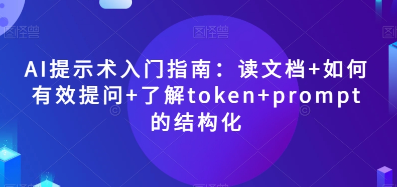 AI提示术入门指南：读文档+如何有效提问+了解token+prompt的结构化【揭秘】-易得个人分享