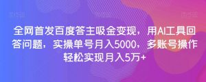 全网首发百度答主吸金变现，用AI工具回答问题，实操单号月入5000，多账号操作轻松实现月入5万+【揭秘】-易得个人分享
