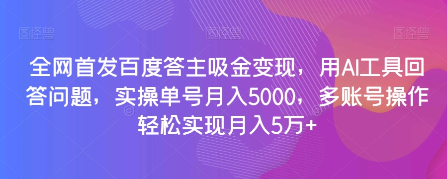 全网首发百度答主吸金变现，用AI工具回答问题，实操单号月入5000，多账号操作轻松实现月入5万+【揭秘】-易得个人分享
