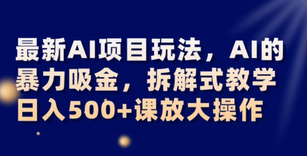 最新AI项目玩法，AI的暴力吸金，拆解式教学，日入500+可放大操作【揭秘】-易得个人分享