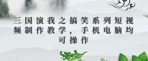 三国演我之搞笑系列短视频制作教学，手机电脑均可操作-易得个人分享