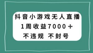抖音小游戏无人直播，不违规不封号1周收益7000+，官方流量扶持【揭秘】-易得个人分享