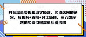抖音流量变现现场实操营，实体店同城获客，短视频+直播+员工矩阵，三大维度帮助实体引爆流量业绩倍增-易得个人分享