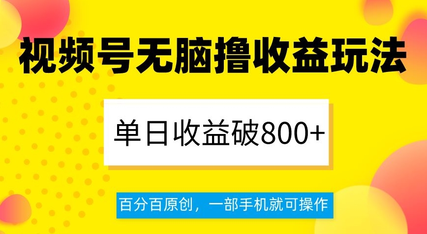 视频号无脑撸收益玩法，单日收益破800+，百分百原创，一部手机就可操作【揭秘】-易得个人分享