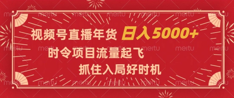 视频号直播年货，时令项目流量起飞，抓住入局好时机，日入5000+【揭秘】-易得个人分享