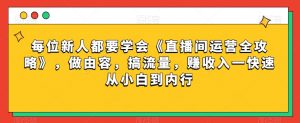 每位新人都要学会《直播间运营全攻略》，做由容，搞流量，赚收入一快速从小白到内行-易得个人分享