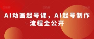 AI动画起号课，AI起号制作流程全公开-易得个人分享