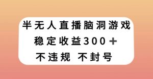 半无人直播脑洞小游戏，每天收入300+，保姆式教学小白轻松上手【揭秘】-易得个人分享
