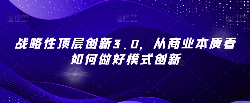 战略性顶层创新3.0，从商业本质看如何做好模式创新-易得个人分享