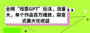 全网“戏耍GPT”玩法，流量大，单个作品百万播放，裂变式最大化收益【揭秘】-易得个人分享