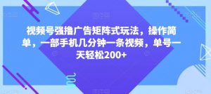 视频号强撸广告矩阵式玩法，操作简单，一部手机几分钟一条视频，单号一天轻松200+【揭秘】-易得个人分享