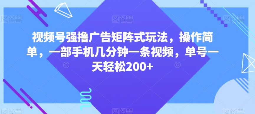 视频号强撸广告矩阵式玩法，操作简单，一部手机几分钟一条视频，单号一天轻松200+【揭秘】-易得个人分享