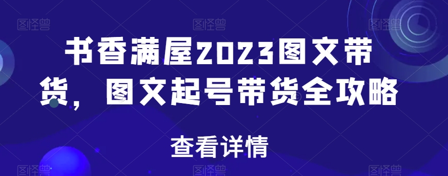 书香满屋2023图文带货，图文起号带货全攻略-易得个人分享
