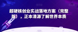 超硬核创业实战落地方案（完整版），正本清源了解世界本质-易得个人分享